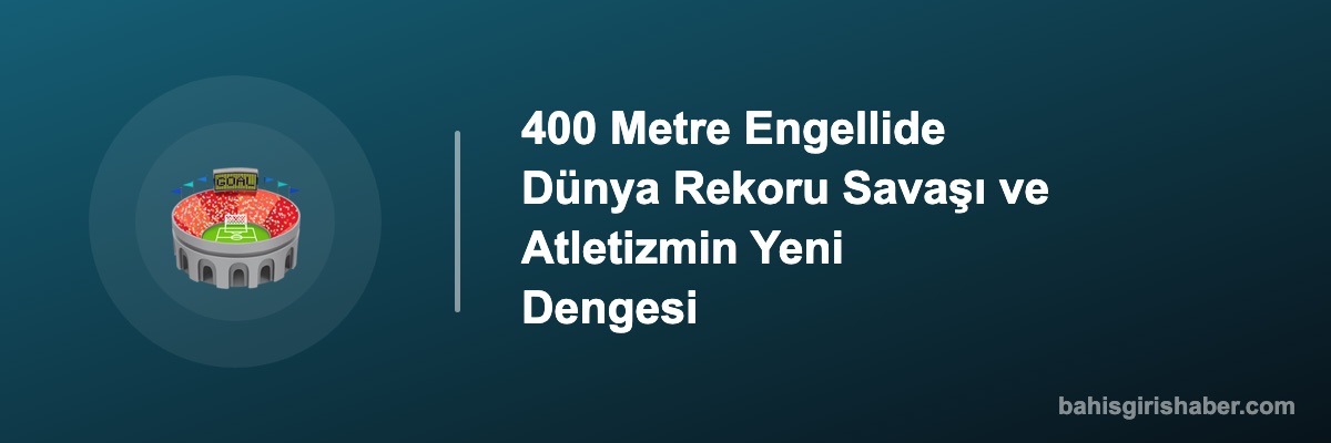 400 Metre Engellide Dünya Rekoru Savaşı ve Atletizmin Yeni Dengesi