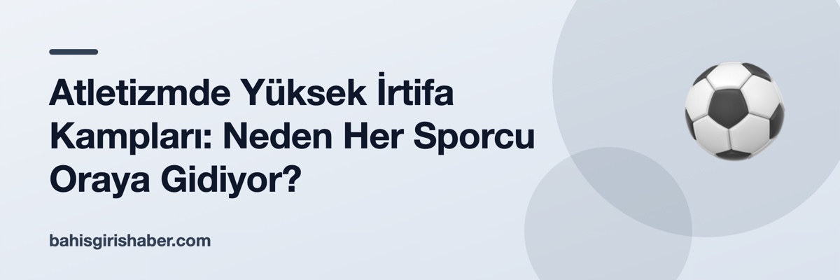 Atletizmde Yüksek İrtifa Kampları: Neden Her Sporcu Oraya Gidiyor?